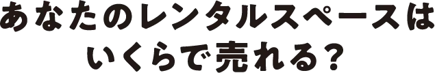 あなたのレンタルスペースはいくらで売れる？