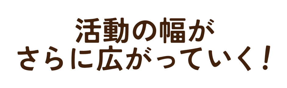 活動の幅がさらに広がっていく！