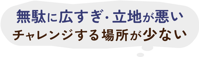 無駄に広すぎ・立地が悪い・チャレンジする場所が少ない