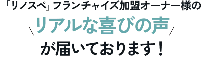 リノスペフランチャイズ加盟オーナー様のリアルな喜びの声が届いております